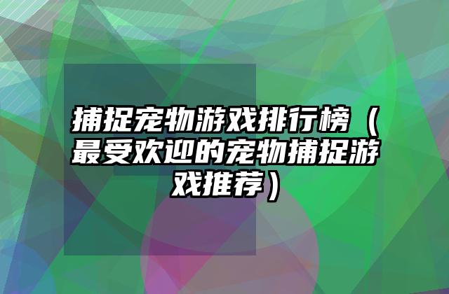 捕捉宠物游戏排行榜（最受欢迎的宠物捕捉游戏推荐）