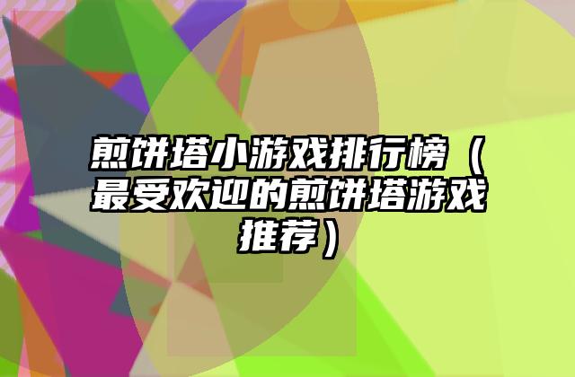 煎饼塔小游戏排行榜（最受欢迎的煎饼塔游戏推荐）