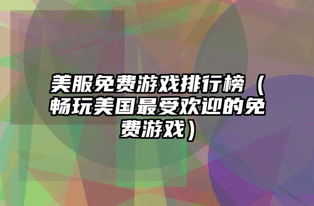 美服免费游戏排行榜（畅玩美国最受欢迎的免费游戏）
