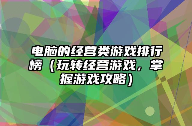 电脑的经营类游戏排行榜（玩转经营游戏，掌握游戏攻略）