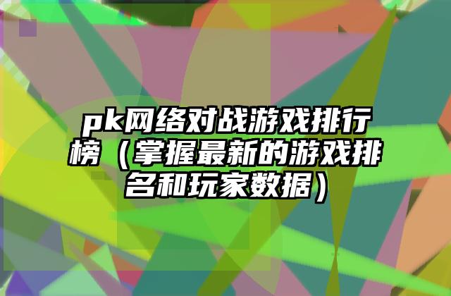 pk网络对战游戏排行榜（掌握最新的游戏排名和玩家数据）