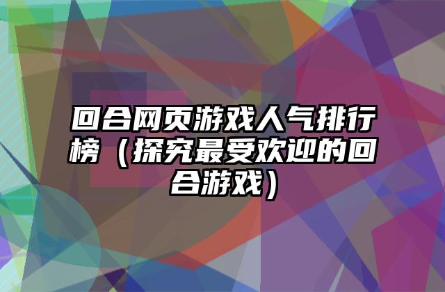 回合网页游戏人气排行榜（探究最受欢迎的回合游戏）