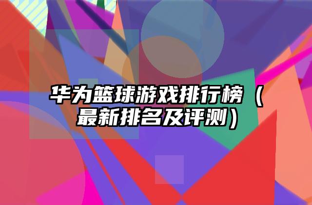 华为篮球游戏排行榜（最新排名及评测）
