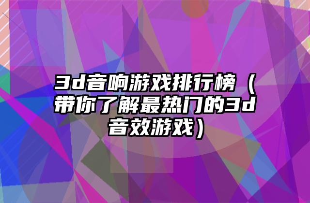 3d音响游戏排行榜（带你了解最热门的3d音效游戏）