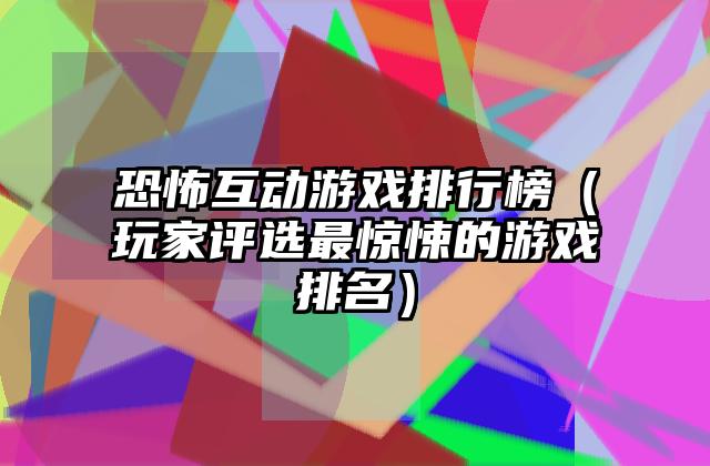 恐怖互动游戏排行榜（玩家评选最惊悚的游戏排名）