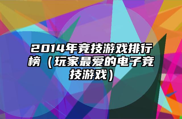 2014年竞技游戏排行榜（玩家最爱的电子竞技游戏）