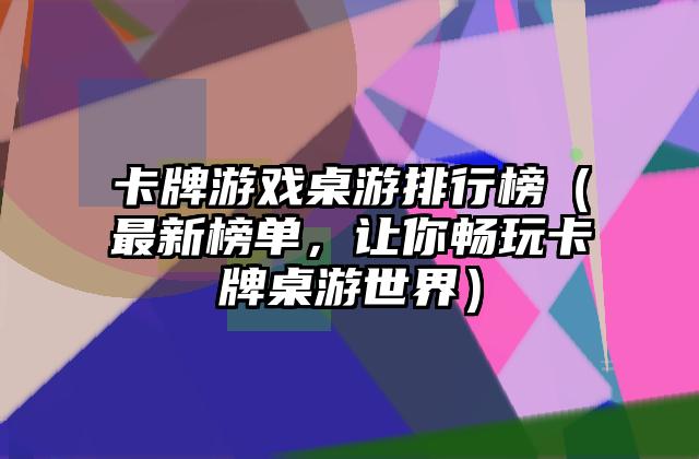 卡牌游戏桌游排行榜（最新榜单，让你畅玩卡牌桌游世界）