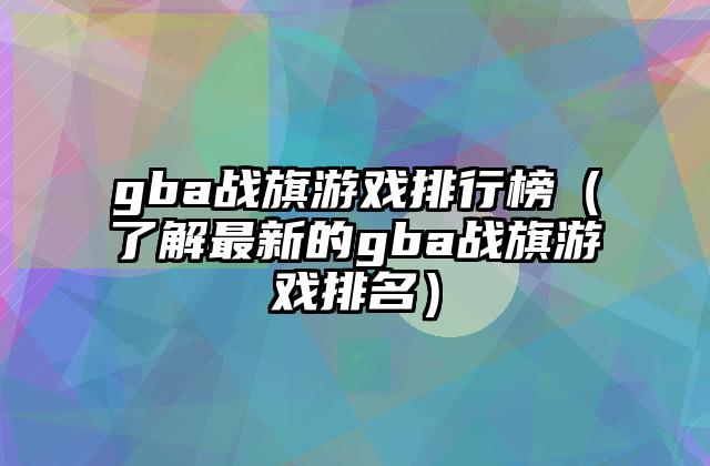 gba战旗游戏排行榜（了解最新的gba战旗游戏排名）