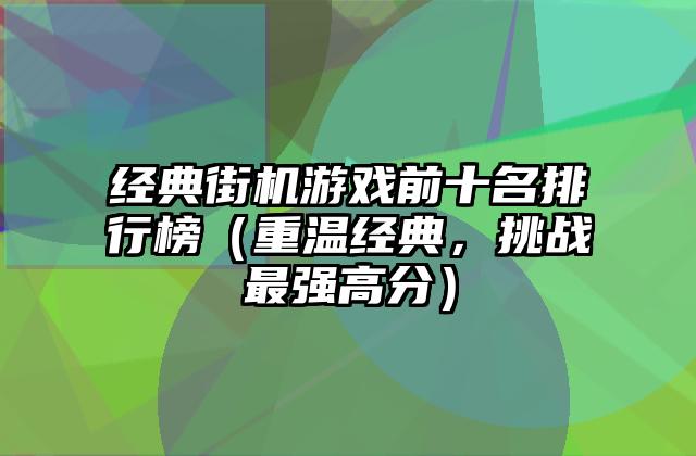 经典街机游戏前十名排行榜（重温经典，挑战最强高分）
