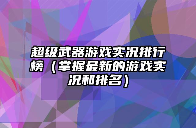 超级武器游戏实况排行榜（掌握最新的游戏实况和排名）