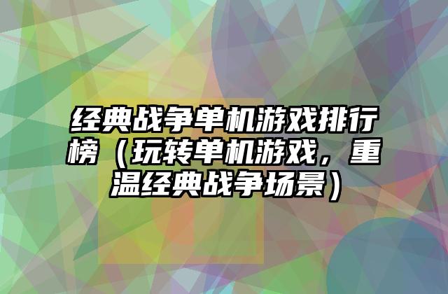 经典战争单机游戏排行榜（玩转单机游戏，重温经典战争场景）