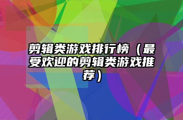 剪辑类游戏排行榜（最受欢迎的剪辑类游戏推荐）
