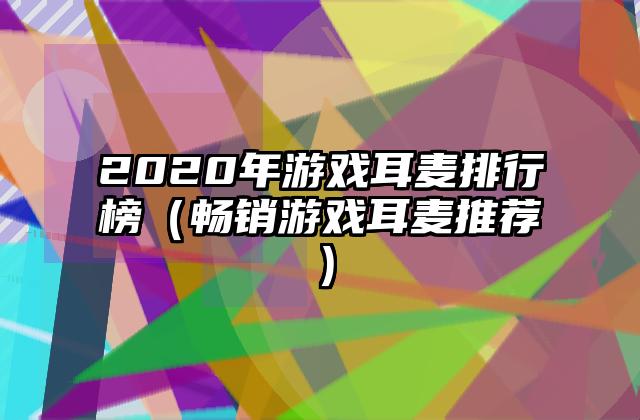 2020年游戏耳麦排行榜（畅销游戏耳麦推荐）