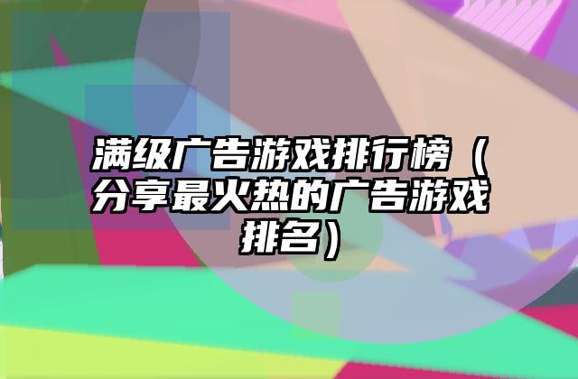 满级广告游戏排行榜（分享最火热的广告游戏排名）
