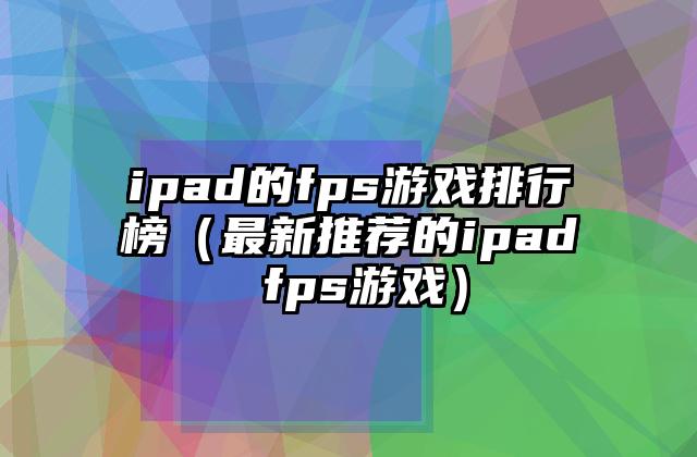 ipad的fps游戏排行榜（最新推荐的ipad fps游戏）