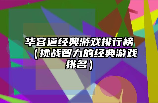 华容道经典游戏排行榜（挑战智力的经典游戏排名）