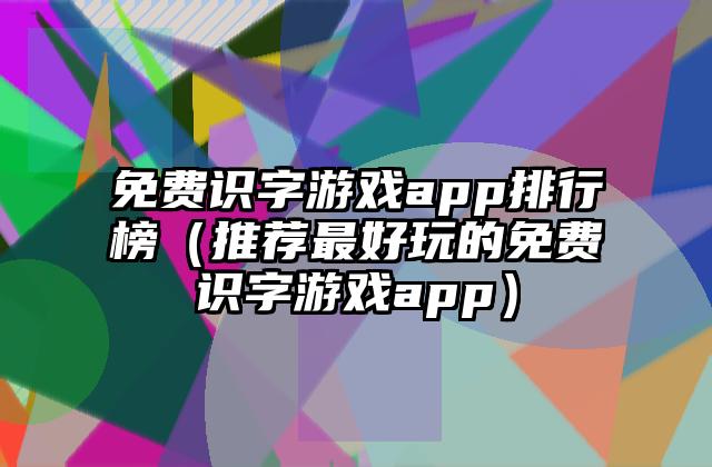 免费识字游戏app排行榜（推荐最好玩的免费识字游戏app）