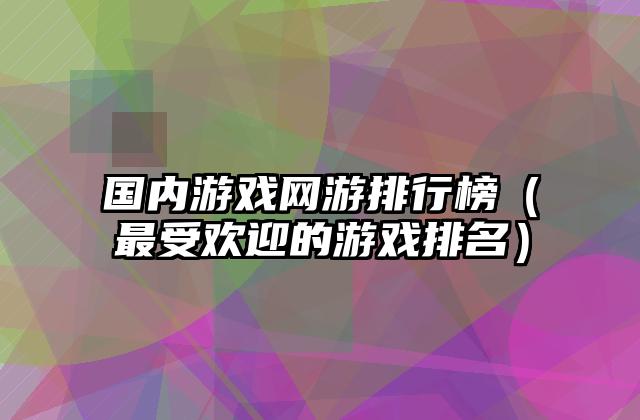 国内游戏网游排行榜（最受欢迎的游戏排名）
