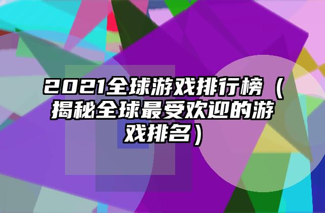 2021全球游戏排行榜（揭秘全球最受欢迎的游戏排名）