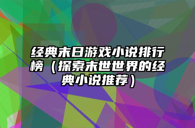 经典末日游戏小说排行榜（探索末世世界的经典小说推荐）