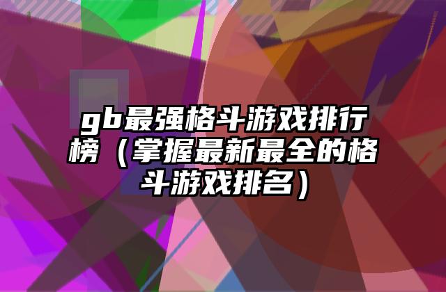 gb最强格斗游戏排行榜（掌握最新最全的格斗游戏排名）