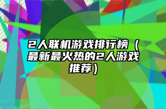 2人联机游戏排行榜（最新最火热的2人游戏推荐）