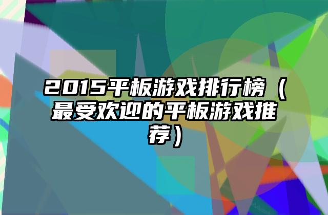 2015平板游戏排行榜（最受欢迎的平板游戏推荐）