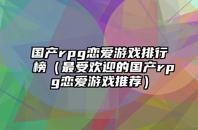 国产rpg恋爱游戏排行榜（最受欢迎的国产rpg恋爱游戏推荐）