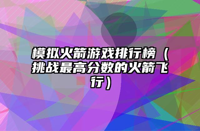 模拟火箭游戏排行榜（挑战最高分数的火箭飞行）