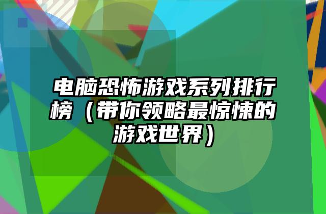 电脑恐怖游戏系列排行榜（带你领略最惊悚的游戏世界）