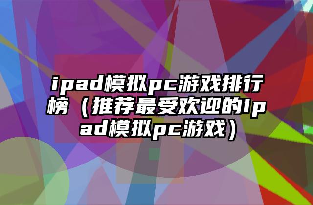 ipad模拟pc游戏排行榜（推荐最受欢迎的ipad模拟pc游戏）