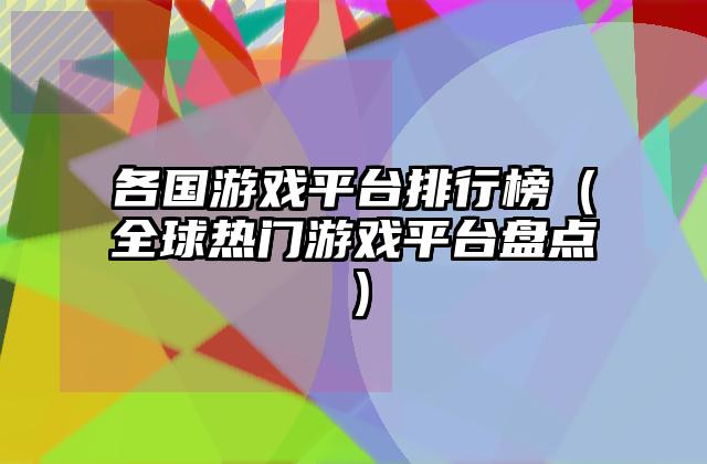 各国游戏平台排行榜（全球热门游戏平台盘点）