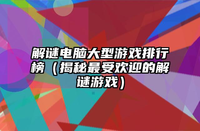 解谜电脑大型游戏排行榜（揭秘最受欢迎的解谜游戏）