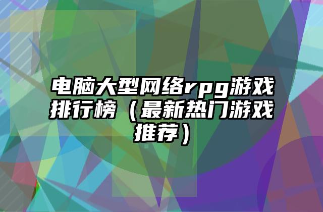 电脑大型网络rpg游戏排行榜（最新热门游戏推荐）