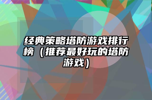 经典策略塔防游戏排行榜（推荐最好玩的塔防游戏）