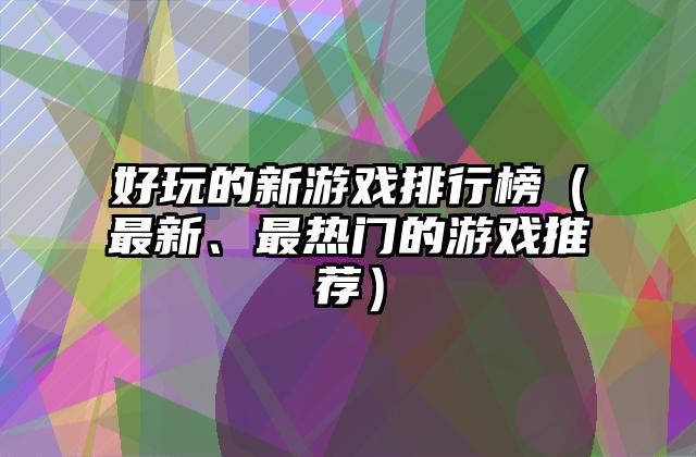 好玩的新游戏排行榜（最新、最热门的游戏推荐）