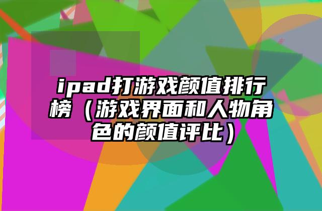 ipad打游戏颜值排行榜（游戏界面和人物角色的颜值评比）