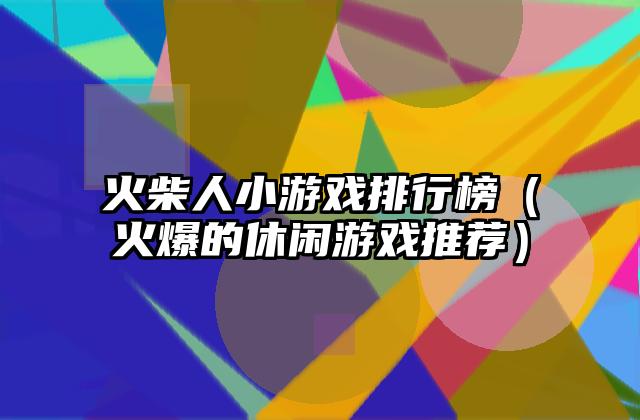 火柴人小游戏排行榜（火爆的休闲游戏推荐）