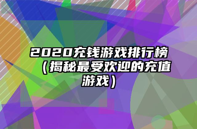 2020充钱游戏排行榜（揭秘最受欢迎的充值游戏）