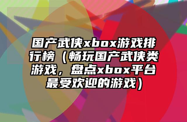 国产武侠xbox游戏排行榜（畅玩国产武侠类游戏，盘点xbox平台最受欢迎的游戏）