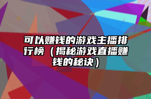 可以赚钱的游戏主播排行榜（揭秘游戏直播赚钱的秘诀）