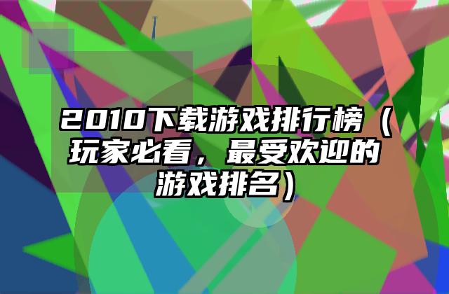 2010下载游戏排行榜（玩家必看，最受欢迎的游戏排名）