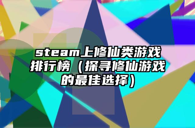 steam上修仙类游戏排行榜（探寻修仙游戏的最佳选择）