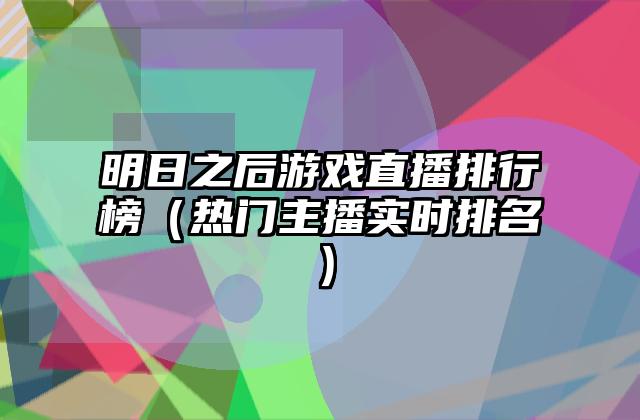 明日之后游戏直播排行榜（热门主播实时排名）