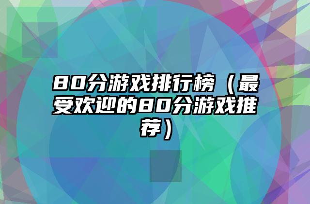80分游戏排行榜（最受欢迎的80分游戏推荐）