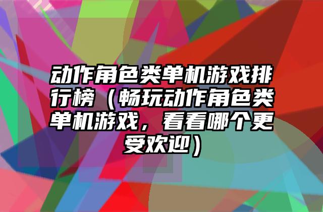动作角色类单机游戏排行榜（畅玩动作角色类单机游戏，看看哪个更受欢迎）