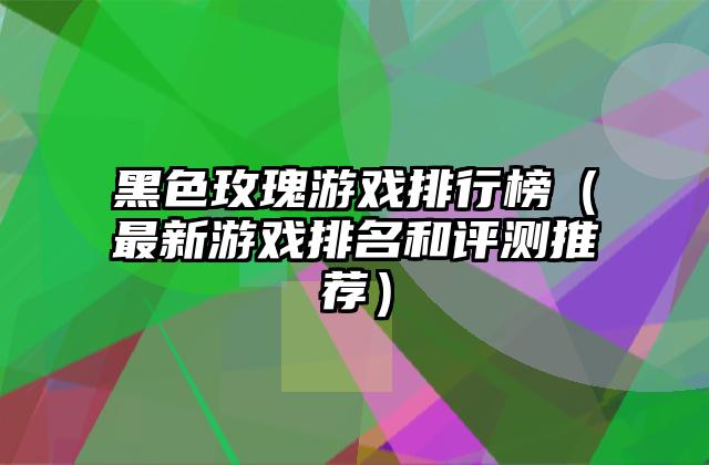 黑色玫瑰游戏排行榜（最新游戏排名和评测推荐）