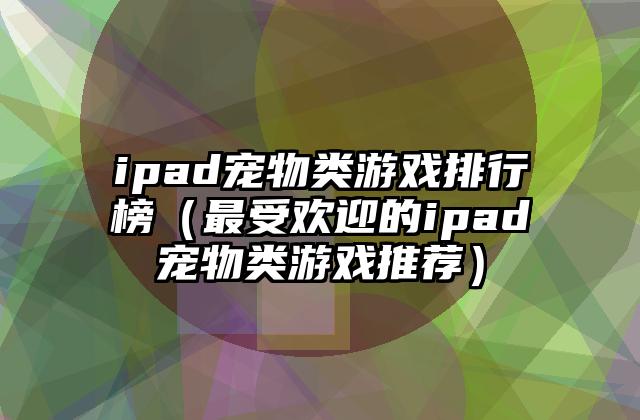 ipad宠物类游戏排行榜（最受欢迎的ipad宠物类游戏推荐）