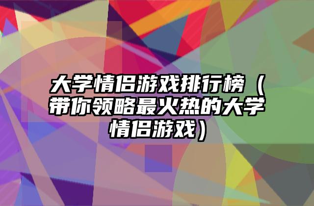 大学情侣游戏排行榜（带你领略最火热的大学情侣游戏）