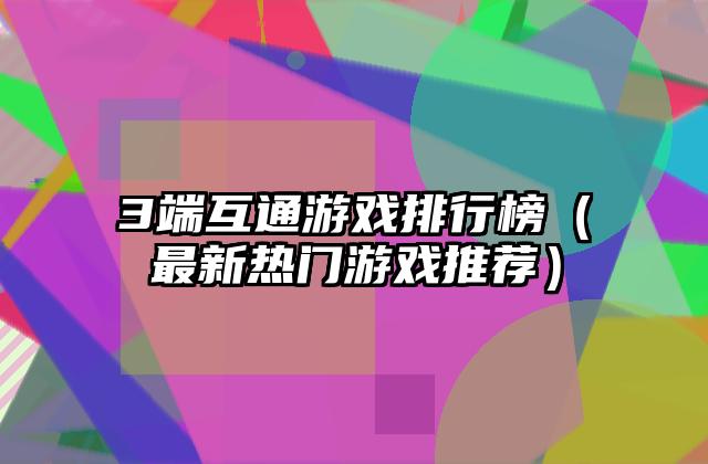 3端互通游戏排行榜（最新热门游戏推荐）